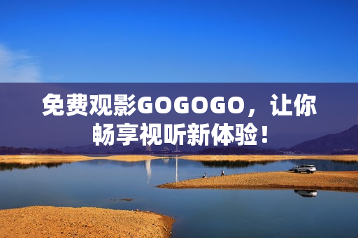 免费观影GOGOGO，让你畅享视听新体验！