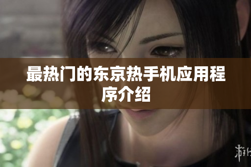 最热门的东京热手机应用程序介绍