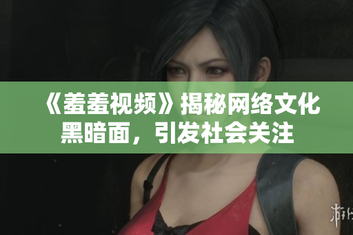 《羞羞视频》揭秘网络文化黑暗面，引发社会关注