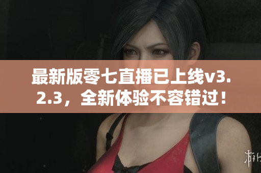 最新版零七直播已上线v3.2.3，全新体验不容错过！