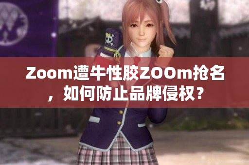 Zoom遭牛性胶ZOOm抢名，如何防止品牌侵权？