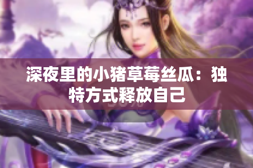 深夜里的小猪草莓丝瓜：独特方式释放自己