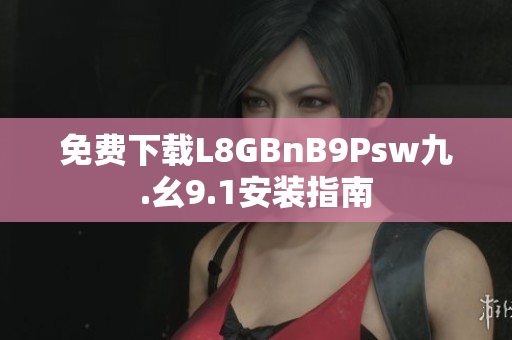 免费下载L8GBnB9Psw九.幺9.1安装指南