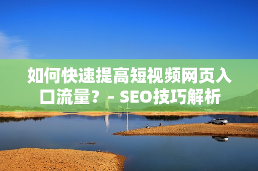 如何快速提高短视频网页入口流量？- SEO技巧解析