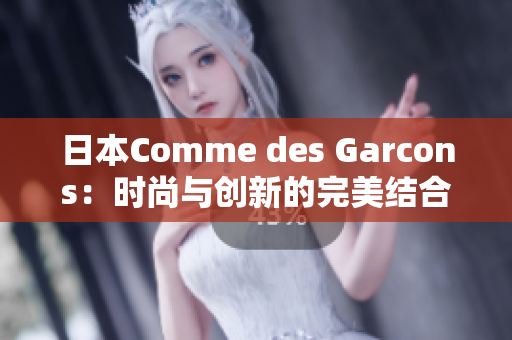 日本Comme des Garcons：时尚与创新的完美结合