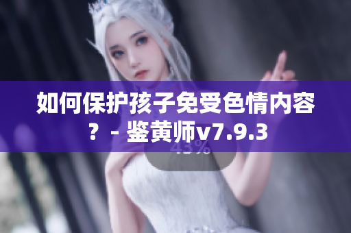 如何保护孩子免受色情内容？- 鉴黄师v7.9.3