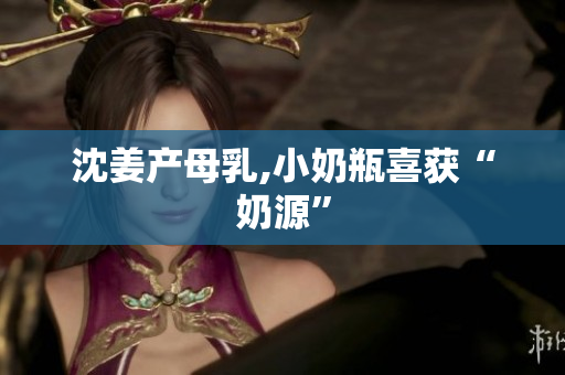 沈姜产母乳,小奶瓶喜获“奶源”