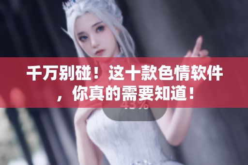 千万别碰！这十款色情软件，你真的需要知道！