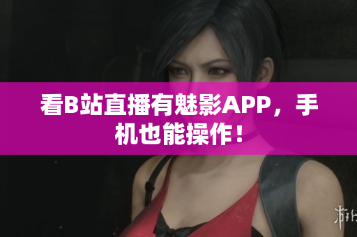 看B站直播有魅影APP，手机也能操作！