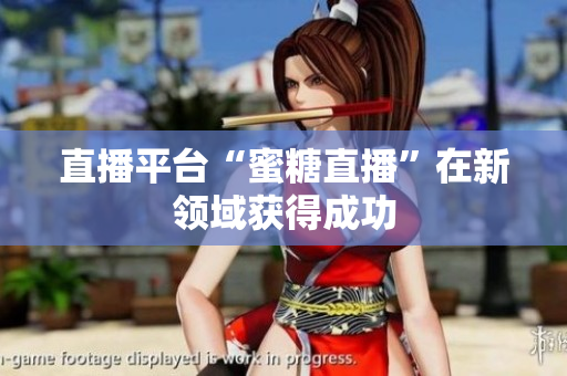 直播平台“蜜糖直播”在新领域获得成功