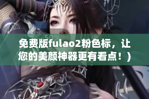 免费版fulao2粉色标，让您的美颜神器更有看点！)
