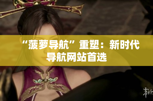 “菠萝导航”重塑：新时代导航网站首选