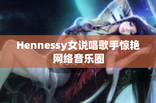 Hennessy女说唱歌手惊艳网络音乐圈