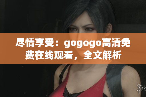 尽情享受：gogogo高清免费在线观看，全文解析
