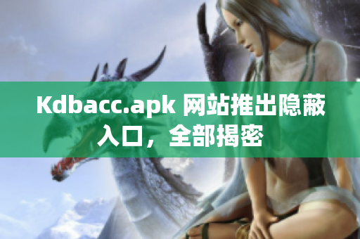 Kdbacc.apk 网站推出隐蔽入口，全部揭密