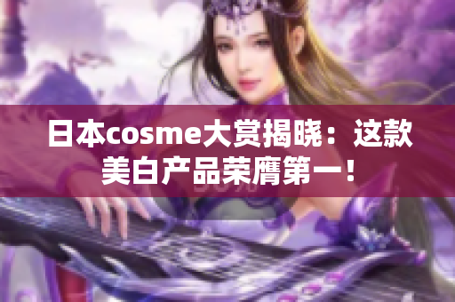 日本cosme大赏揭晓：这款美白产品荣膺第一！