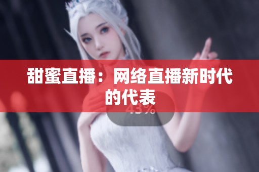 甜蜜直播：网络直播新时代的代表
