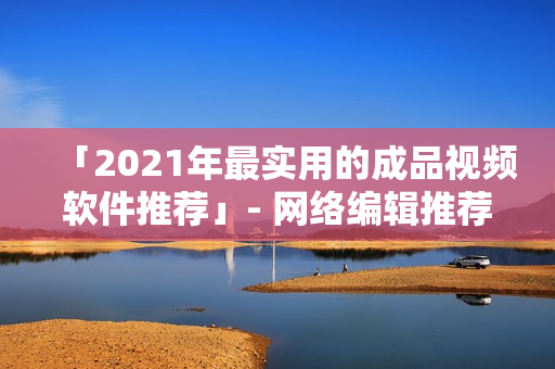 「2021年最实用的成品视频软件推荐」- 网络编辑推荐