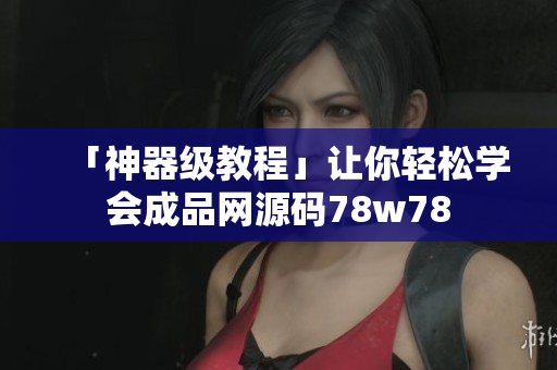 「神器级教程」让你轻松学会成品网源码78w78