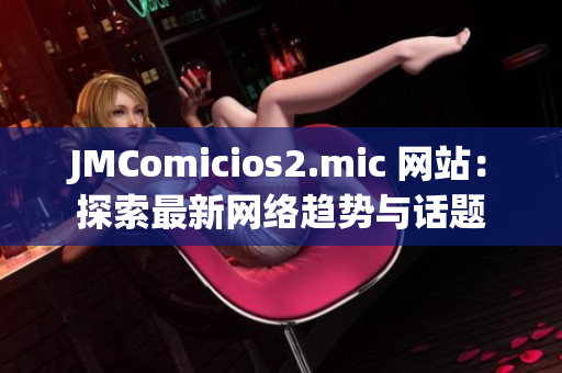 JMComicios2.mic 网站：探索最新网络趋势与话题