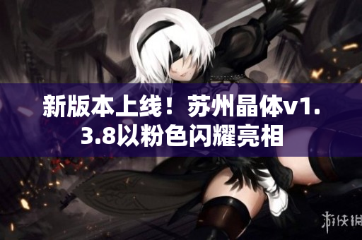 新版本上线！苏州晶体v1.3.8以粉色闪耀亮相