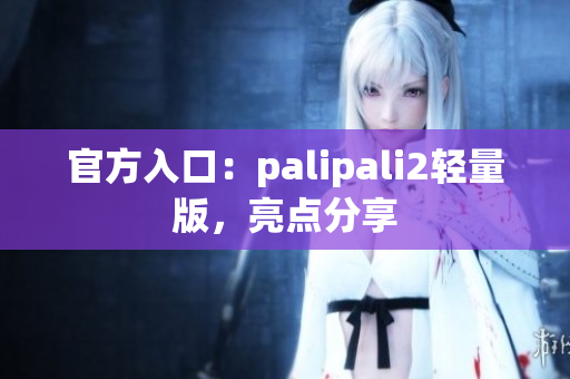 官方入口：palipali2轻量版，亮点分享