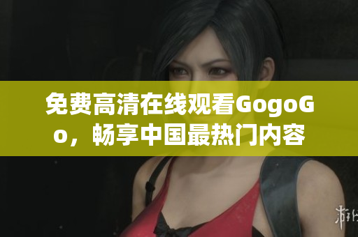 免费高清在线观看GogoGo，畅享中国最热门内容