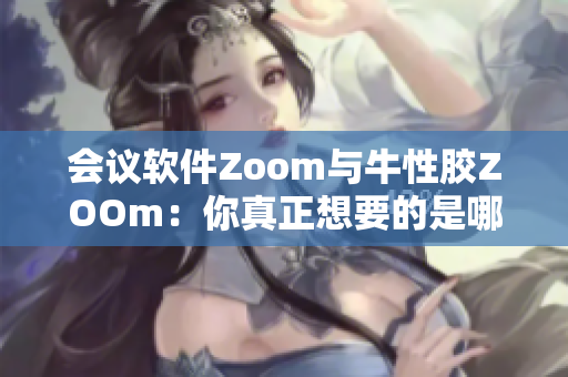 会议软件Zoom与牛性胶ZOOm：你真正想要的是哪一个
