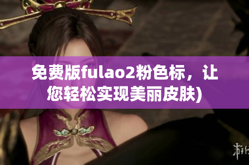 免费版fulao2粉色标，让您轻松实现美丽皮肤)