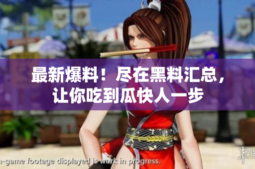 最新爆料！尽在黑料汇总，让你吃到瓜快人一步