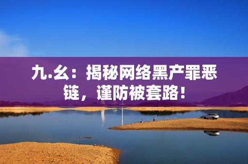 九.幺：揭秘网络黑产罪恶链，谨防被套路！