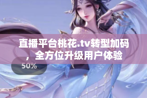 直播平台桃花.tv转型加码，全方位升级用户体验