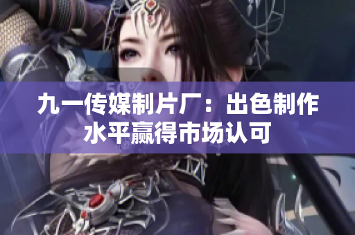 九一传媒制片厂：出色制作水平赢得市场认可