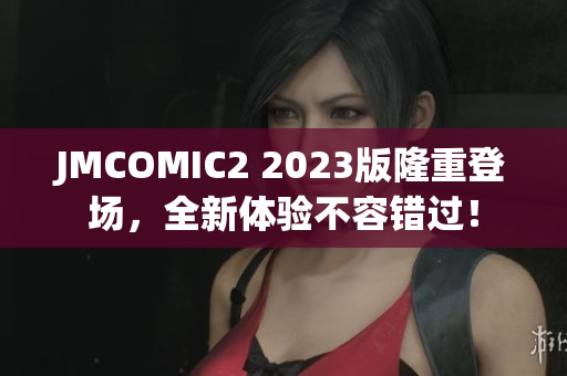 JMCOMIC2 2023版隆重登场，全新体验不容错过！