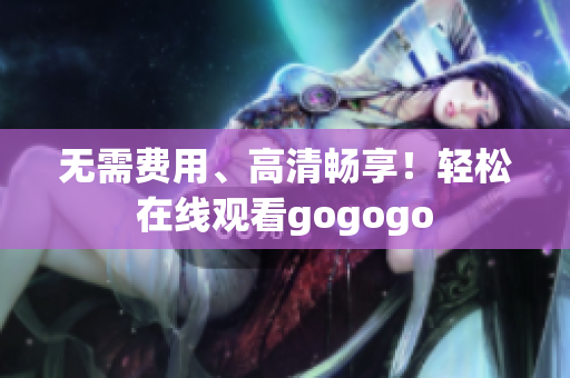 无需费用、高清畅享！轻松在线观看gogogo
