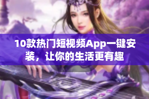 10款热门短视频App一键安装，让你的生活更有趣