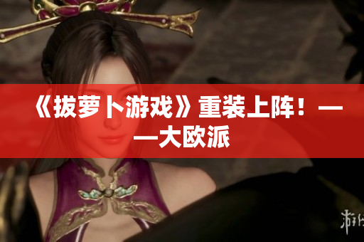 《拔萝卜游戏》重装上阵！——大欧派