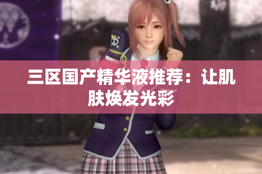 三区国产精华液推荐：让肌肤焕发光彩