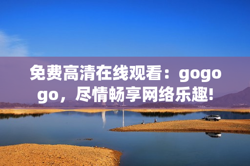 免费高清在线观看：gogogo，尽情畅享网络乐趣!