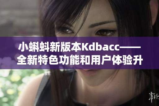 小蝌蚪新版本Kdbacc——全新特色功能和用户体验升级