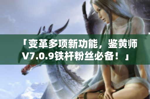 「变革多项新功能，鉴黄师V7.0.9铁杆粉丝必备！」