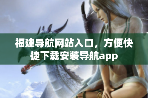福建导航网站入口，方便快捷下载安装导航app