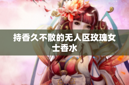 持香久不散的无人区玫瑰女士香水