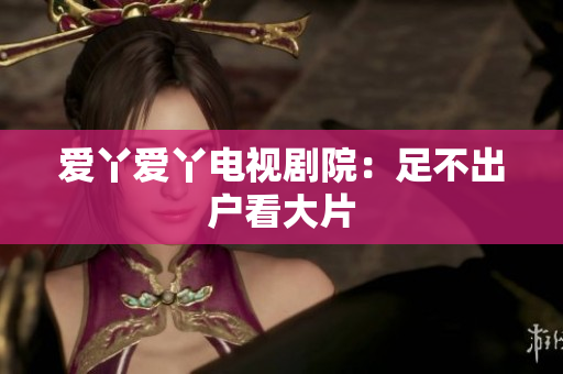 爱丫爱丫电视剧院：足不出户看大片