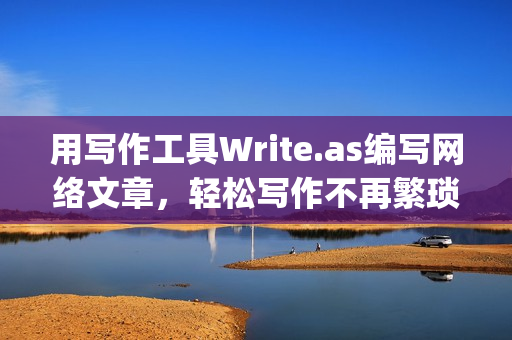 用写作工具Write.as编写网络文章，轻松写作不再繁琐)