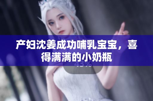 产妇沈姜成功哺乳宝宝，喜得满满的小奶瓶