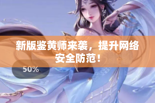 新版鉴黄师来袭，提升网络安全防范！