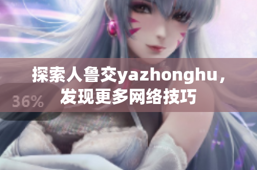 探索人鲁交yazhonghu，发现更多网络技巧