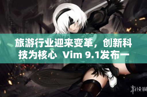 旅游行业迎来变革，创新科技为核心  Vim 9.1发布一年半投入应用