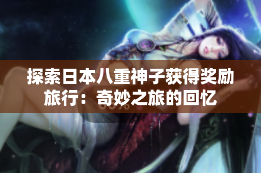 探索日本八重神子获得奖励旅行：奇妙之旅的回忆